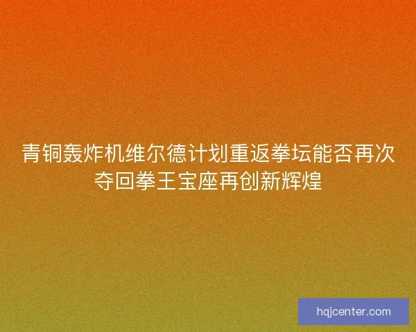 青铜轰炸机维尔德计划重返拳坛能否再次夺回拳王宝座再创新辉煌