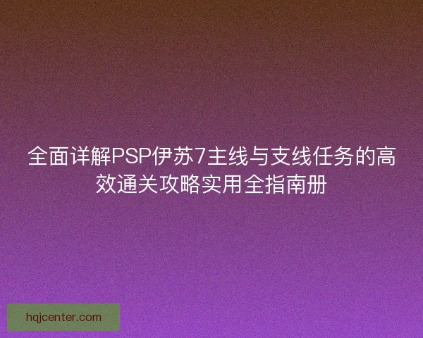 全面详解PSP伊苏7主线与支线任务的高效通关攻略实用全指南册