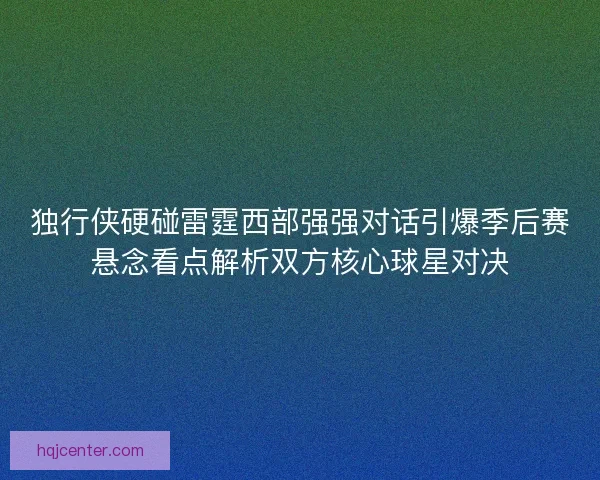 独行侠硬碰雷霆西部强强对话引爆季后赛悬念看点解析双方核心球星对决