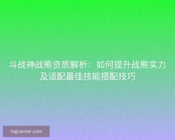 斗战神战熊资质解析：如何提升战熊实力及适配最佳技能搭配技巧