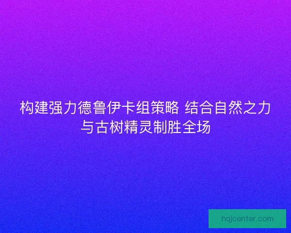构建强力德鲁伊卡组策略 结合自然之力与古树精灵制胜全场