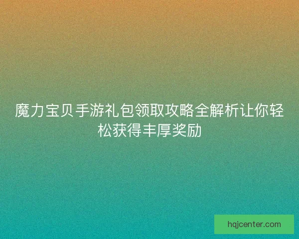 魔力宝贝手游礼包领取攻略全解析让你轻松获得丰厚奖励