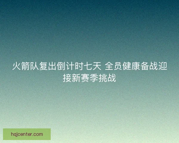 火箭队复出倒计时七天 全员健康备战迎接新赛季挑战