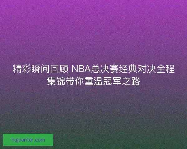 精彩瞬间回顾 NBA总决赛经典对决全程集锦带你重温冠军之路