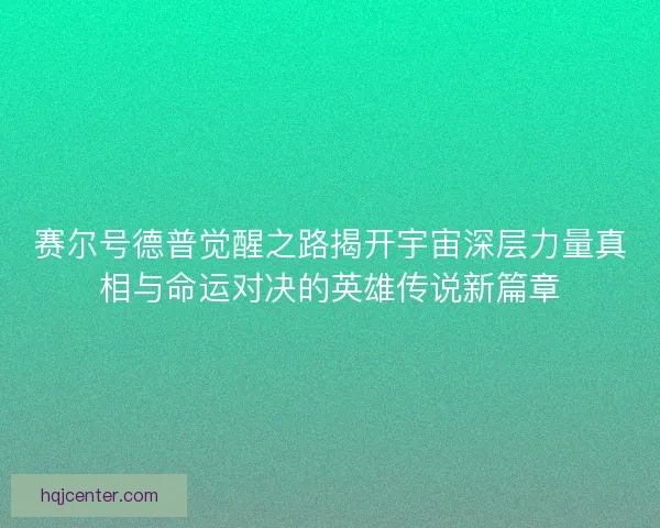 赛尔号德普觉醒之路揭开宇宙深层力量真相与命运对决的英雄传说新篇章