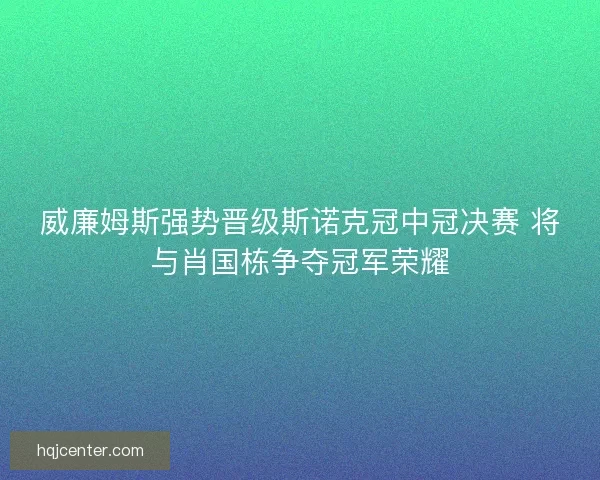 威廉姆斯强势晋级斯诺克冠中冠决赛 将与肖国栋争夺冠军荣耀