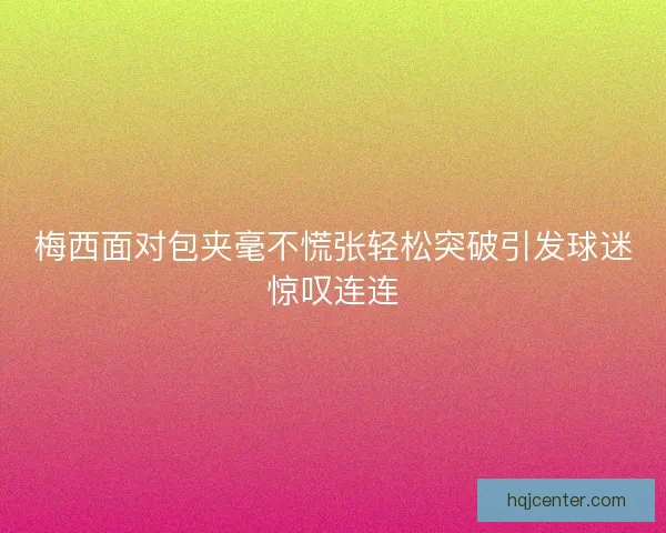 梅西面对包夹毫不慌张轻松突破引发球迷惊叹连连