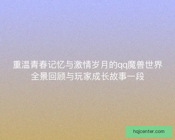 重温青春记忆与激情岁月的qq魔兽世界全景回顾与玩家成长故事一段