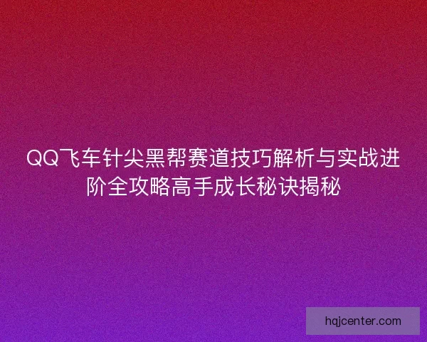 QQ飞车针尖黑帮赛道技巧解析与实战进阶全攻略高手成长秘诀揭秘