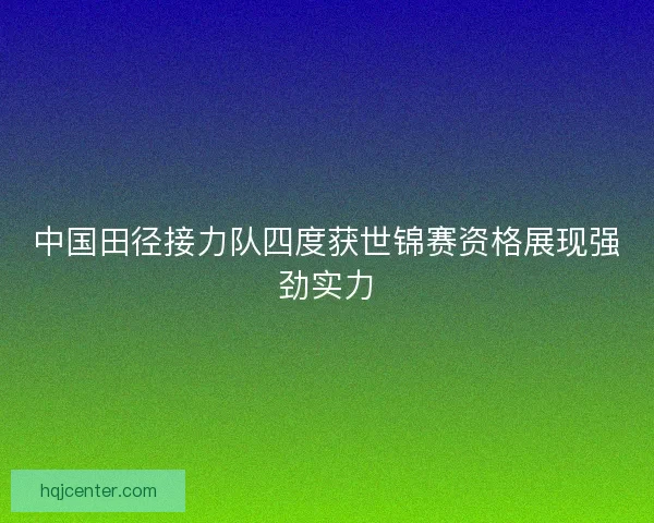 中国田径接力队四度获世锦赛资格展现强劲实力