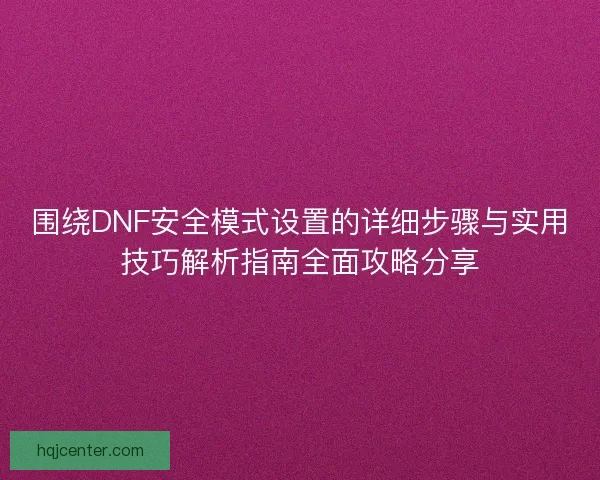 围绕DNF安全模式设置的详细步骤与实用技巧解析指南全面攻略分享