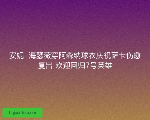 安妮-海瑟薇穿阿森纳球衣庆祝萨卡伤愈复出 欢迎回归7号英雄