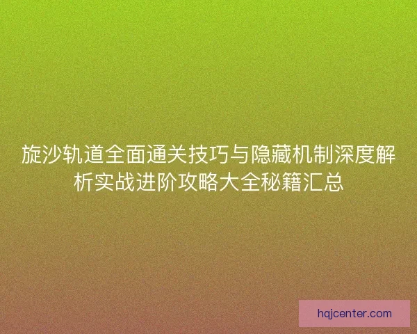旋沙轨道全面通关技巧与隐藏机制深度解析实战进阶攻略大全秘籍汇总