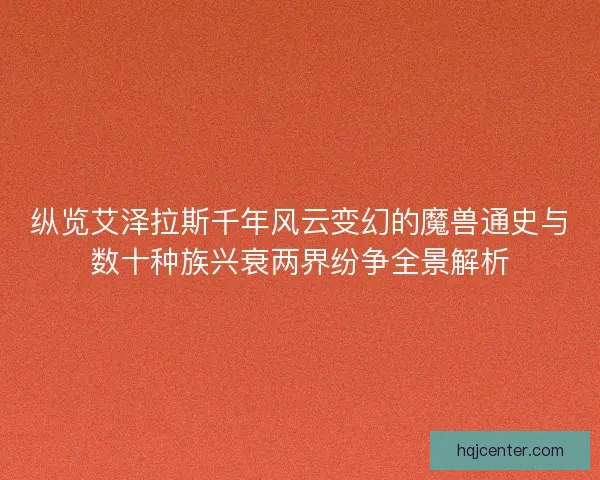 纵览艾泽拉斯千年风云变幻的魔兽通史与数十种族兴衰两界纷争全景解析
