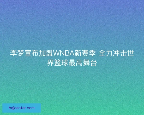 李梦宣布加盟WNBA新赛季 全力冲击世界篮球最高舞台