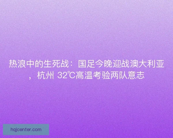 热浪中的生死战：国足今晚迎战澳大利亚，杭州 32℃高温考验两队意志