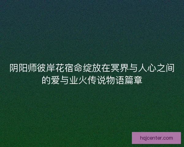 阴阳师彼岸花宿命绽放在冥界与人心之间的爱与业火传说物语篇章