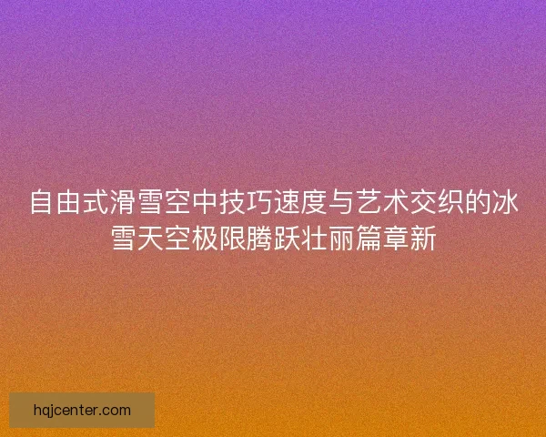 自由式滑雪空中技巧速度与艺术交织的冰雪天空极限腾跃壮丽篇章新