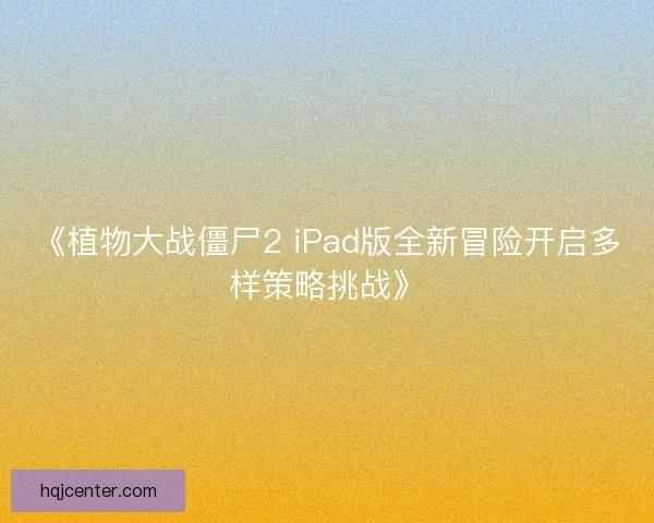 《植物大战僵尸2 iPad版全新冒险开启多样策略挑战》