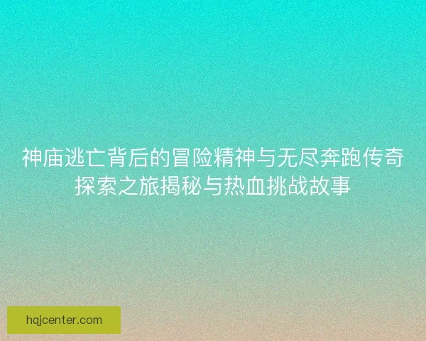 神庙逃亡背后的冒险精神与无尽奔跑传奇探索之旅揭秘与热血挑战故事