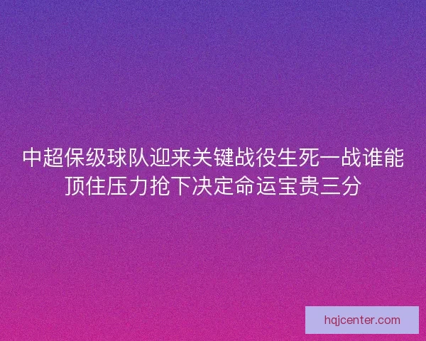 中超保级球队迎来关键战役生死一战谁能顶住压力抢下决定命运宝贵三分