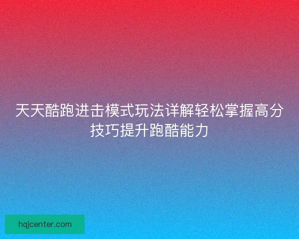 天天酷跑进击模式玩法详解轻松掌握高分技巧提升跑酷能力